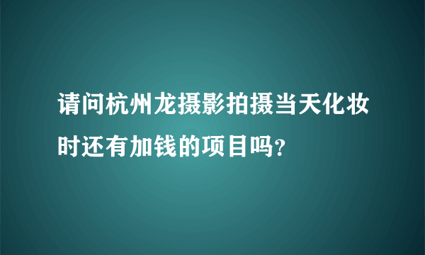 请问杭州龙摄影拍摄当天化妆时还有加钱的项目吗？