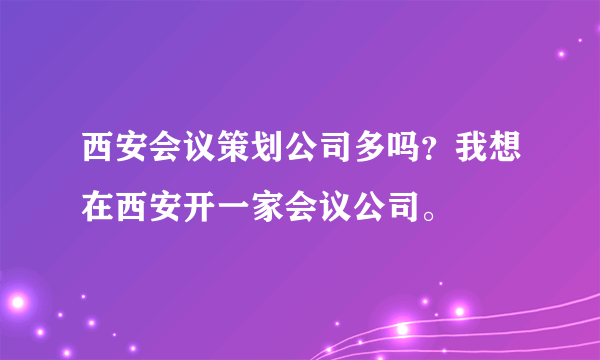 西安会议策划公司多吗？我想在西安开一家会议公司。