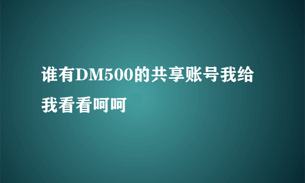 谁有DM500的共享账号我给我看看呵呵