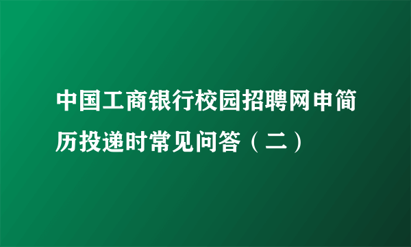 中国工商银行校园招聘网申简历投递时常见问答（二）