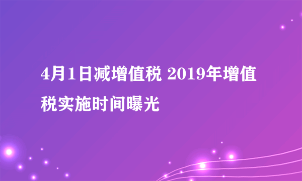 4月1日减增值税 2019年增值税实施时间曝光