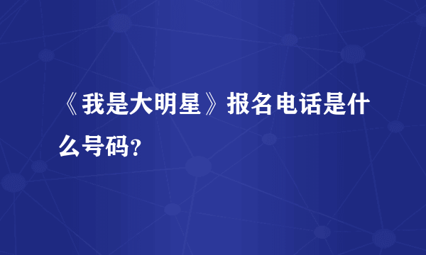 《我是大明星》报名电话是什么号码？