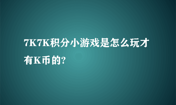 7K7K积分小游戏是怎么玩才有K币的?