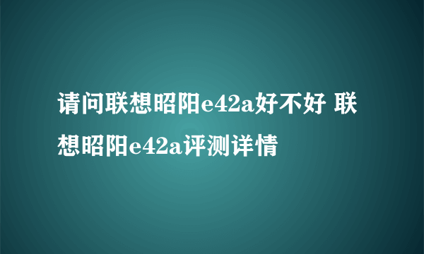 请问联想昭阳e42a好不好 联想昭阳e42a评测详情