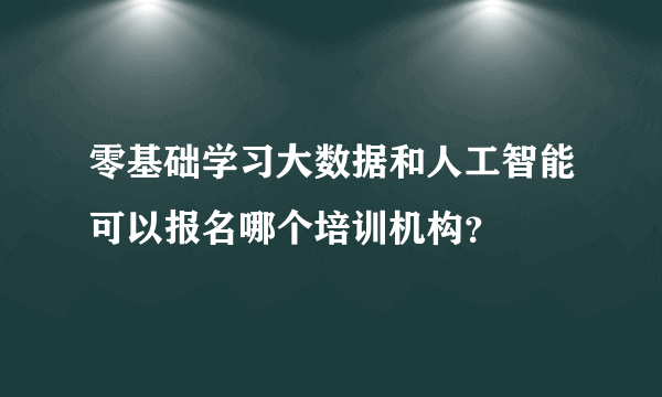 零基础学习大数据和人工智能可以报名哪个培训机构？