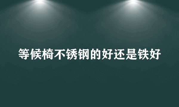 等候椅不锈钢的好还是铁好