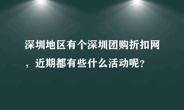 深圳地区有个深圳团购折扣网，近期都有些什么活动呢？