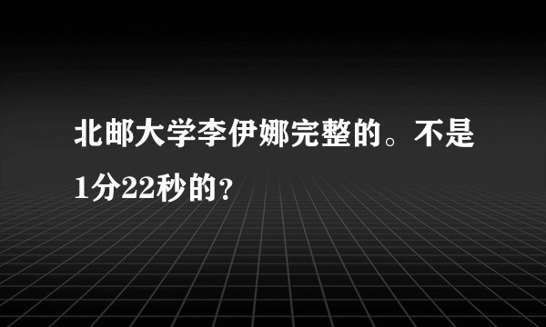 北邮大学李伊娜完整的。不是1分22秒的？