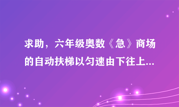 求助，六年级奥数《急》商场的自动扶梯以匀速由下往上行驶，两个孩子在行驶的扶梯