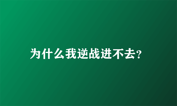 为什么我逆战进不去？