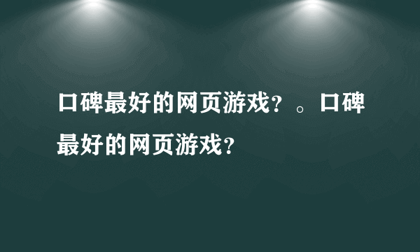 口碑最好的网页游戏？。口碑最好的网页游戏？