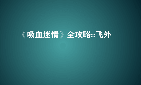 《吸血迷情》全攻略::飞外