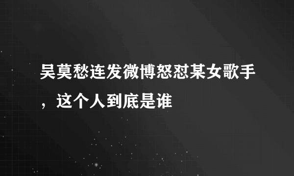 吴莫愁连发微博怒怼某女歌手，这个人到底是谁