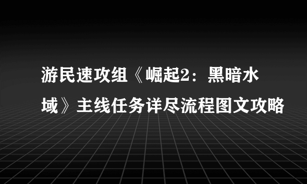 游民速攻组《崛起2：黑暗水域》主线任务详尽流程图文攻略