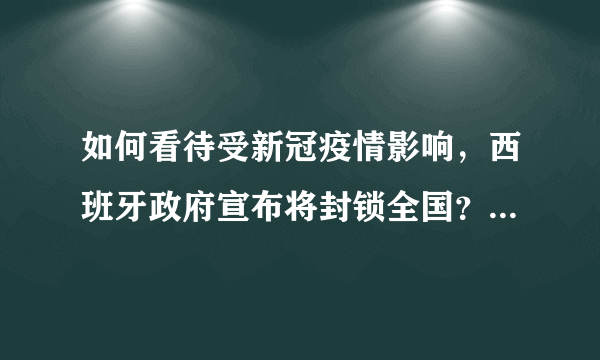 如何看待受新冠疫情影响，西班牙政府宣布将封锁全国？西班牙疫情现在严重吗？