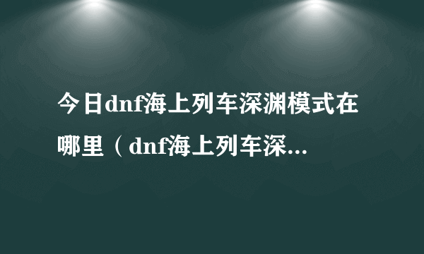 今日dnf海上列车深渊模式在哪里（dnf海上列车深渊哪个好）