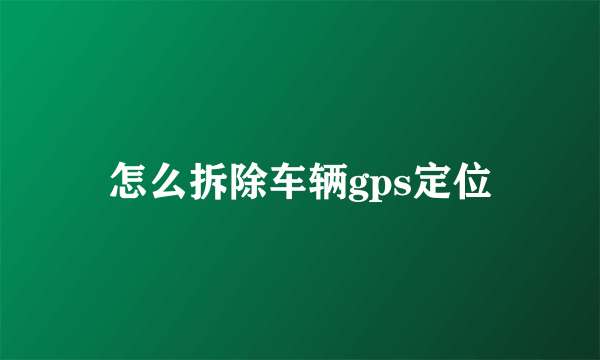 怎么拆除车辆gps定位