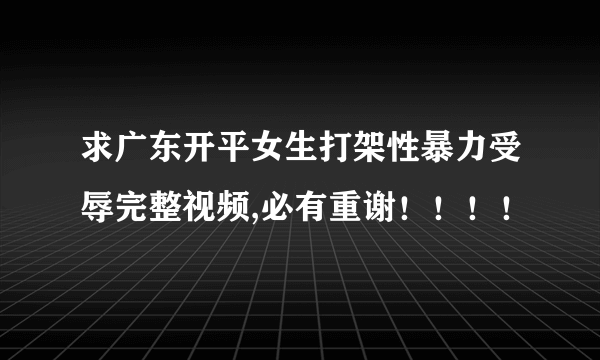 求广东开平女生打架性暴力受辱完整视频,必有重谢！！！！