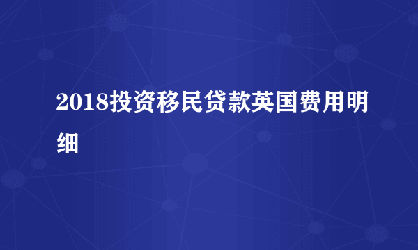 2018投资移民贷款英国费用明细