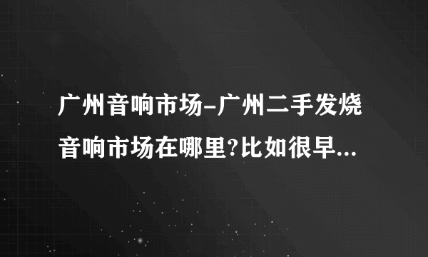 广州音响市场-广州二手发烧音响市场在哪里?比如很早以前的？