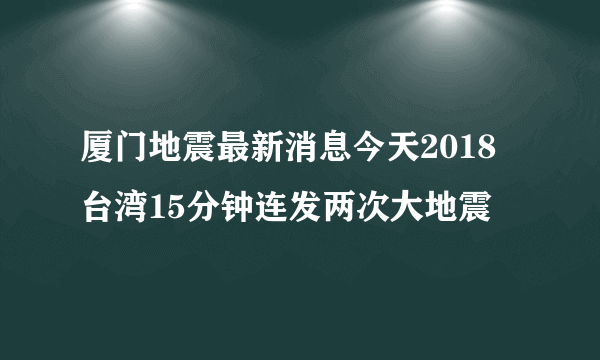 厦门地震最新消息今天2018 台湾15分钟连发两次大地震