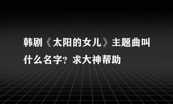 韩剧《太阳的女儿》主题曲叫什么名字？求大神帮助