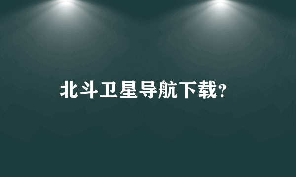 北斗卫星导航下载？