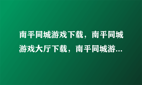 南平同城游戏下载，南平同城游戏大厅下载，南平同城游戏大厅官方下载