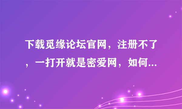 下载觅缘论坛官网，注册不了，一打开就是密爱网，如何在觅缘论坛上注