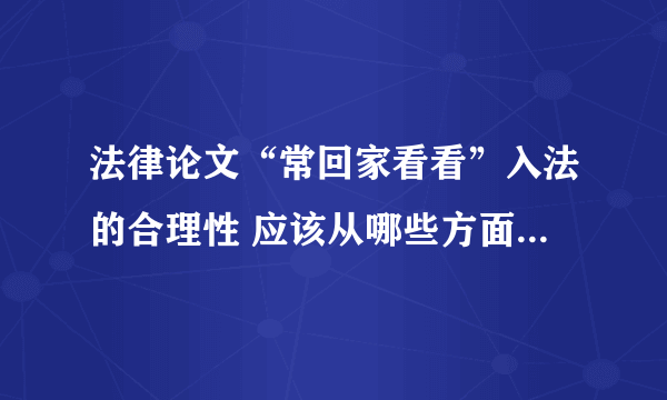 法律论文“常回家看看”入法的合理性 应该从哪些方面论述，求目录