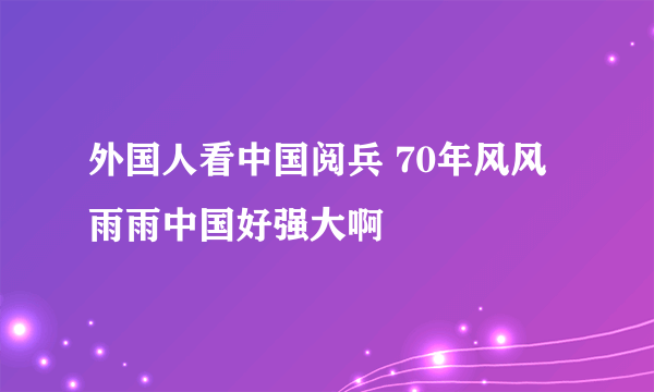 外国人看中国阅兵 70年风风雨雨中国好强大啊