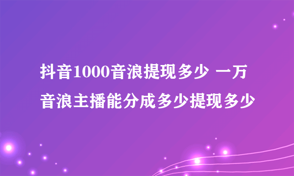 抖音1000音浪提现多少 一万音浪主播能分成多少提现多少