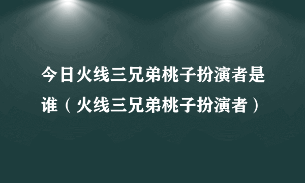 今日火线三兄弟桃子扮演者是谁（火线三兄弟桃子扮演者）