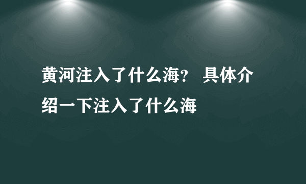 黄河注入了什么海？ 具体介绍一下注入了什么海