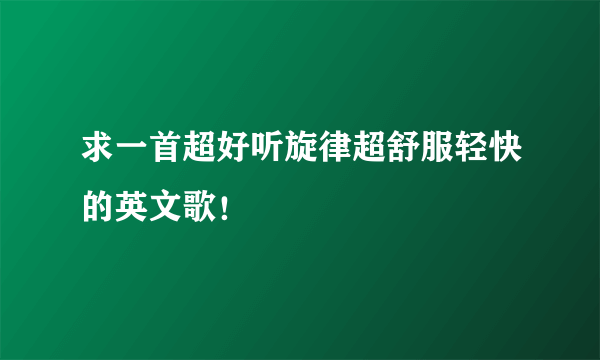 求一首超好听旋律超舒服轻快的英文歌！