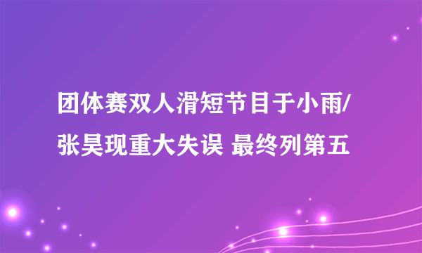 团体赛双人滑短节目于小雨/张昊现重大失误 最终列第五