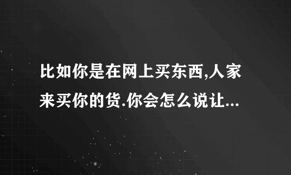 比如你是在网上买东西,人家来买你的货.你会怎么说让对方相信你呢