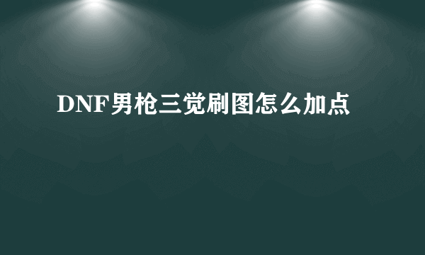 DNF男枪三觉刷图怎么加点