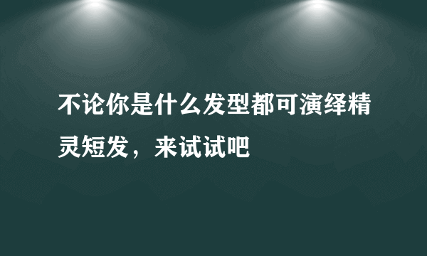 不论你是什么发型都可演绎精灵短发，来试试吧