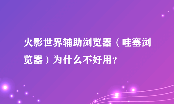 火影世界辅助浏览器（哇塞浏览器）为什么不好用？