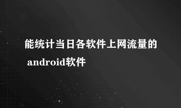 能统计当日各软件上网流量的 android软件