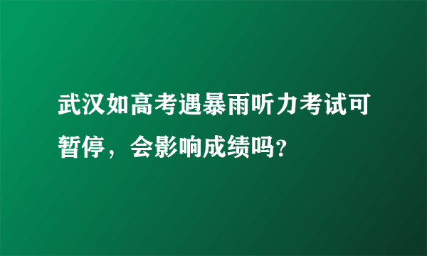 武汉如高考遇暴雨听力考试可暂停，会影响成绩吗？