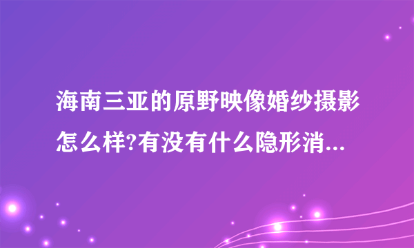 海南三亚的原野映像婚纱摄影怎么样?有没有什么隐形消费哟！！