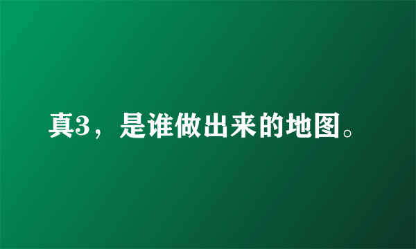 真3，是谁做出来的地图。