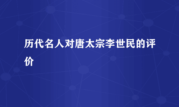 历代名人对唐太宗李世民的评价