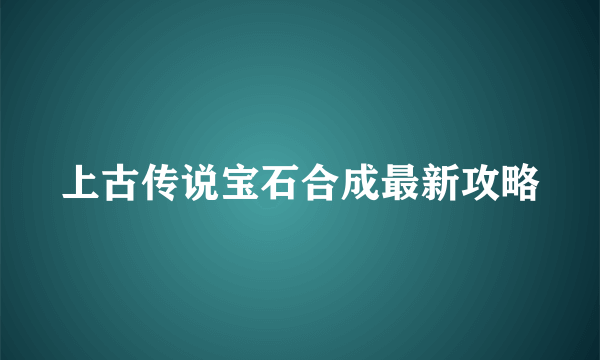 上古传说宝石合成最新攻略