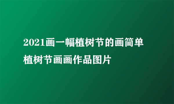 2021画一幅植树节的画简单 植树节画画作品图片