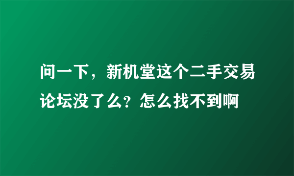 问一下，新机堂这个二手交易论坛没了么？怎么找不到啊