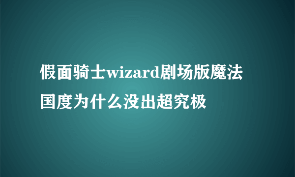 假面骑士wizard剧场版魔法国度为什么没出超究极