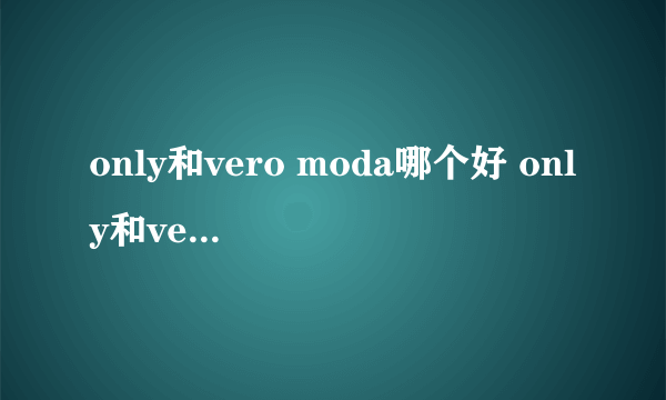 only和vero moda哪个好 only和vero moda的区别